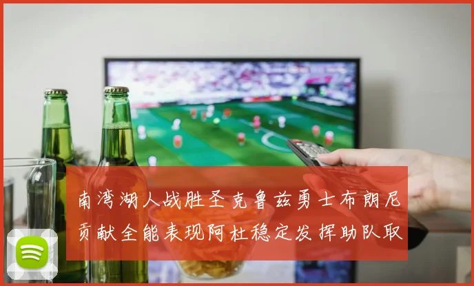 南湾湖人战胜圣克鲁兹勇士布朗尼贡献全能表现阿杜稳定发挥助队取胜