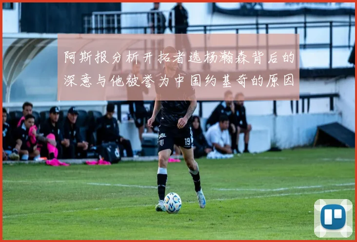 阿斯报分析开拓者选杨瀚森背后的深意与他被誉为中国约基奇的原因