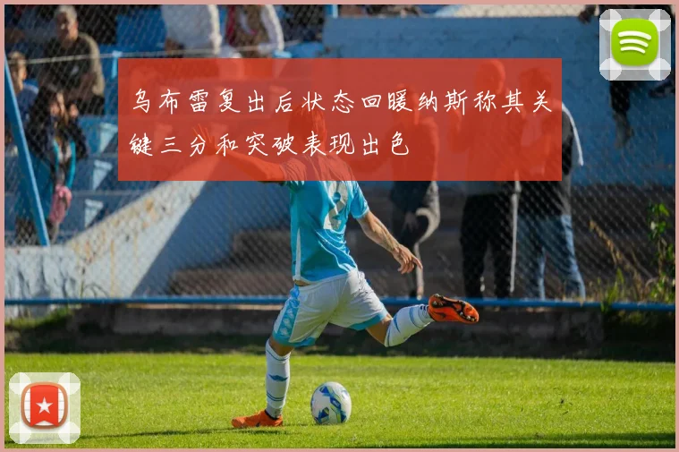 乌布雷复出后状态回暖纳斯称其关键三分和突破表现出色