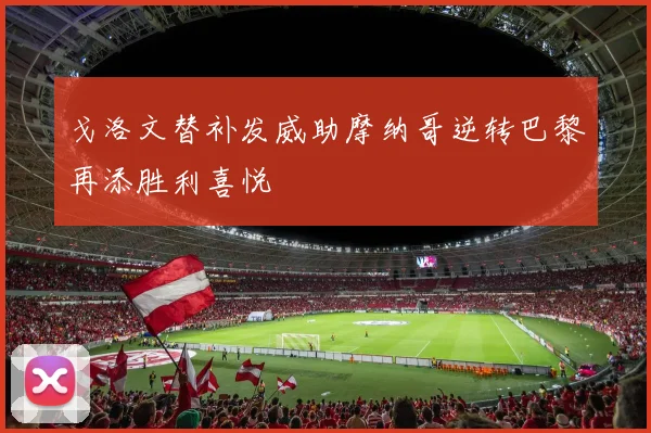 戈洛文替补发威助摩纳哥逆转巴黎再添胜利喜悦