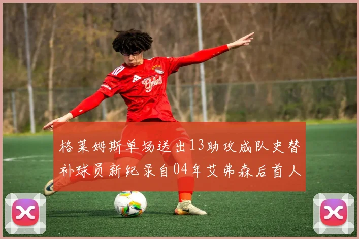 格莱姆斯单场送出13助攻成队史替补球员新纪录自04年艾弗森后首人