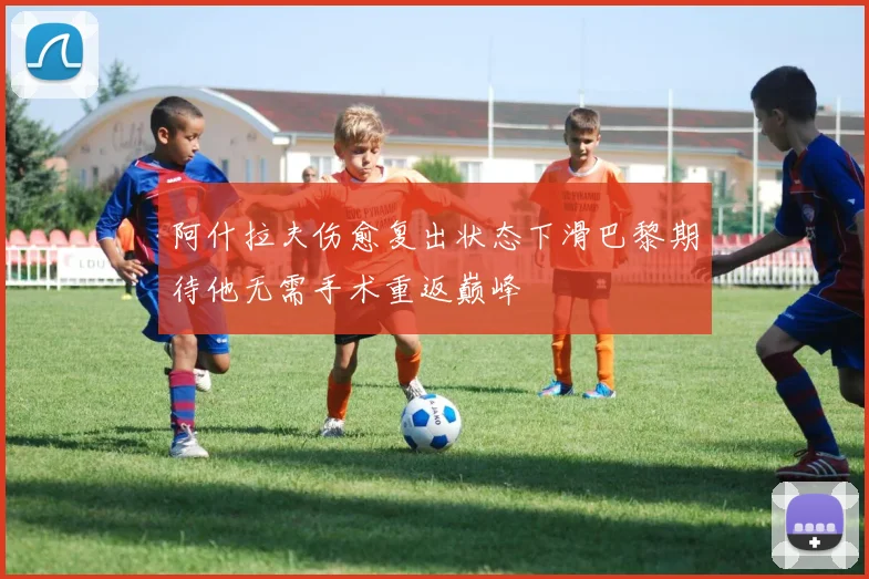 阿什拉夫伤愈复出状态下滑巴黎期待他无需手术重返巅峰
