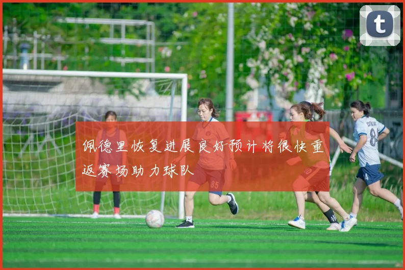 佩德里恢复进展良好预计将很快重返赛场助力球队