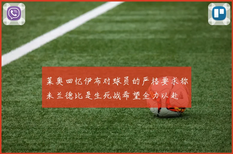 莱奥回忆伊布对球员的严格要求称米兰德比是生死战希望全力以赴