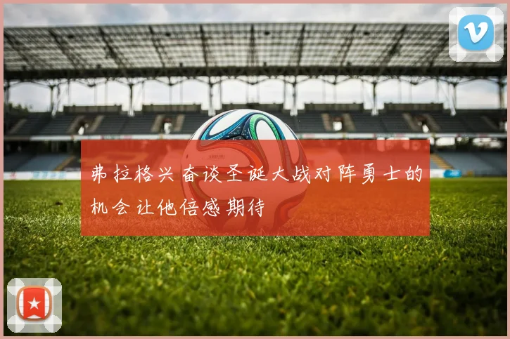 弗拉格兴奋谈圣诞大战对阵勇士的机会让他倍感期待