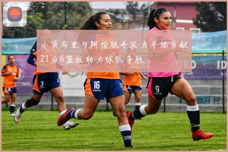 小莫布里与阿伦联手发力半场贡献21分6篮板助力球队争胜