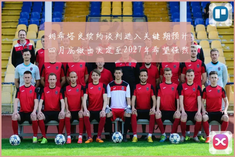 姆希塔良续约谈判进入关键期预计四月底做出决定至2027年希望强烈