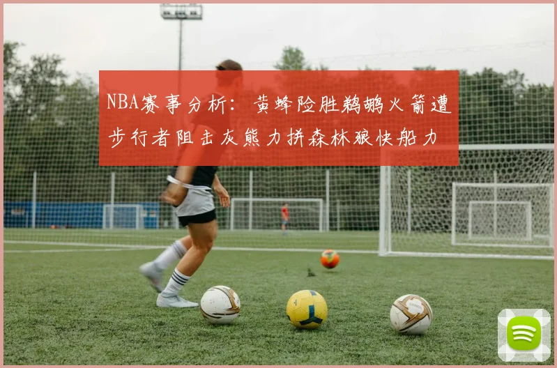 NBA赛事分析：黄蜂险胜鹈鹕火箭遭步行者阻击灰熊力拼森林狼快船力克76人