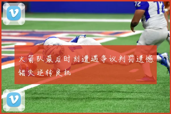 火箭队最后时刻遭遇争议判罚遗憾错失逆转良机