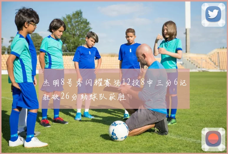 杰明8号秀闪耀赛场12投8中三分6记狂砍26分助球队获胜