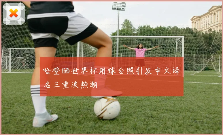哈登晒世界杯用球合照引发中文译名三重浪热潮