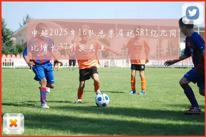 中超2025年16队总票房达581亿元同比增长37引发关注