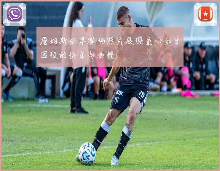 詹姆斯分享赛场照片展现童心如乐园般的快乐与激情
