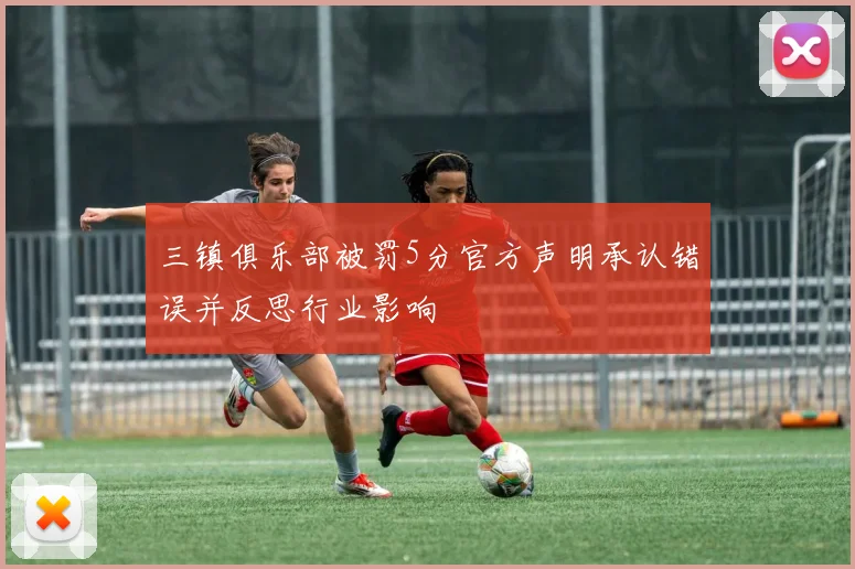 三镇俱乐部被罚5分官方声明承认错误并反思行业影响