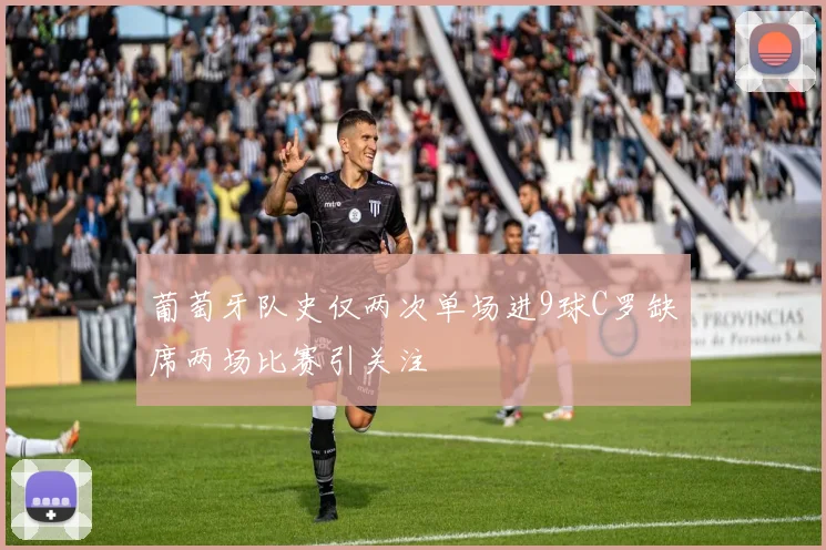 葡萄牙队史仅两次单场进9球C罗缺席两场比赛引关注