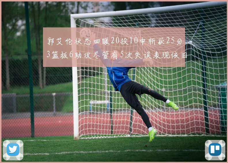 郭艾伦状态回暖20投10中斩获25分3篮板6助攻尽管有5次失误表现依旧可圈可点