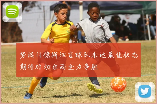 努诺门德斯坦言球队未达最佳状态期待对切尔西全力争胜