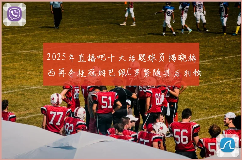 2025年直播吧十大话题球员揭晓梅西再夺桂冠姆巴佩C罗紧随其后利物浦三将入选