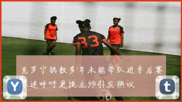 克罗宁执教多年未能带队进季后赛球迷呼吁更换主帅引发热议