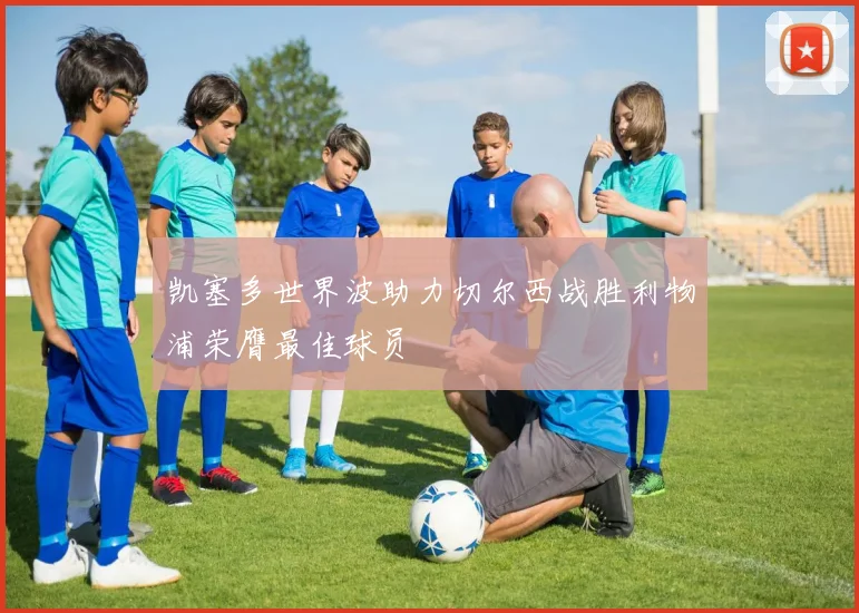 凯塞多世界波助力切尔西战胜利物浦荣膺最佳球员