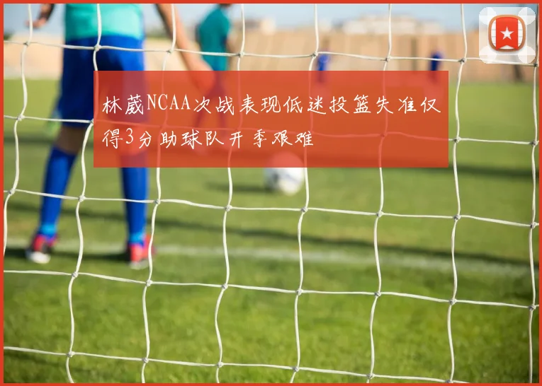 林葳NCAA次战表现低迷投篮失准仅得3分助球队开季艰难