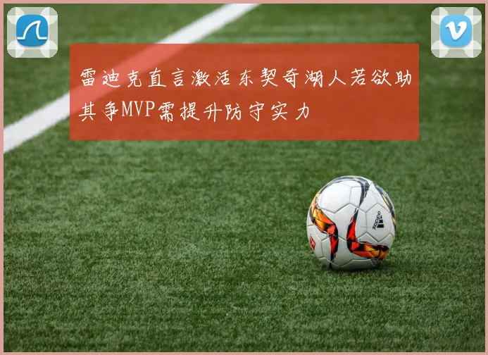 雷迪克直言激活东契奇湖人若欲助其争MVP需提升防守实力