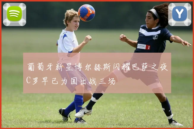 葡萄牙新星博尔赫斯闪耀巴萨之夜C罗早已为国出战三场