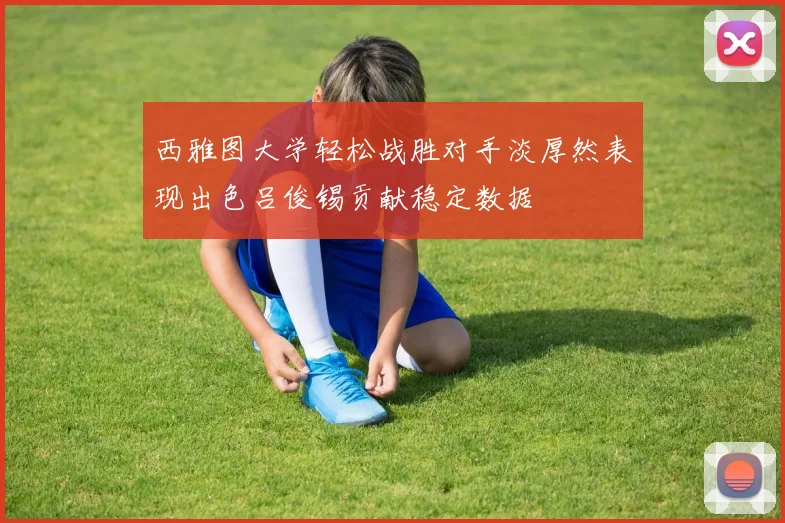 西雅图大学轻松战胜对手淡厚然表现出色吕俊锡贡献稳定数据