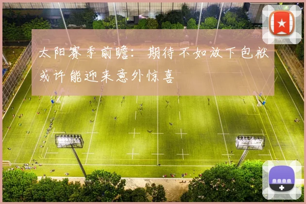 太阳赛季前瞻：期待不如放下包袱或许能迎来意外惊喜