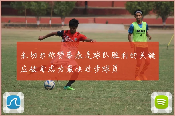 米切尔称赞泰森是球队胜利的关键应被考虑为最快进步球员