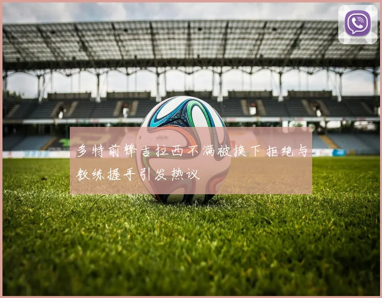 多特前锋吉拉西不满被换下拒绝与教练握手引发热议