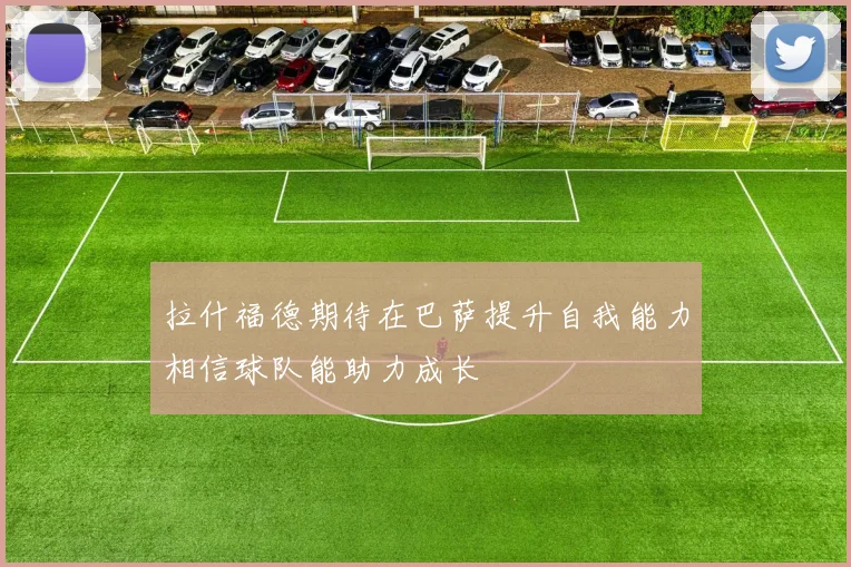 拉什福德期待在巴萨提升自我能力相信球队能助力成长