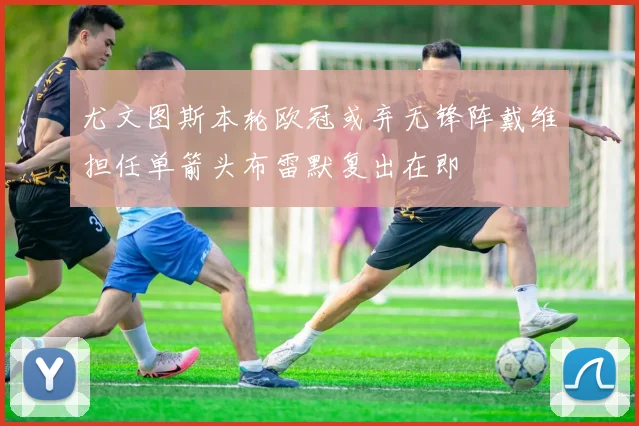 尤文图斯本轮欧冠或弃无锋阵戴维担任单箭头布雷默复出在即