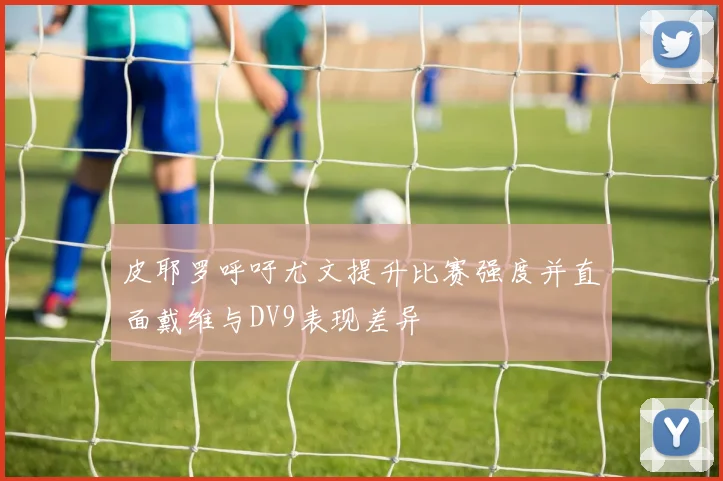 皮耶罗呼吁尤文提升比赛强度并直面戴维与DV9表现差异