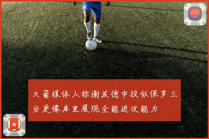 火箭媒体人称谢泼德中投似保罗三分更像库里展现全能进攻能力