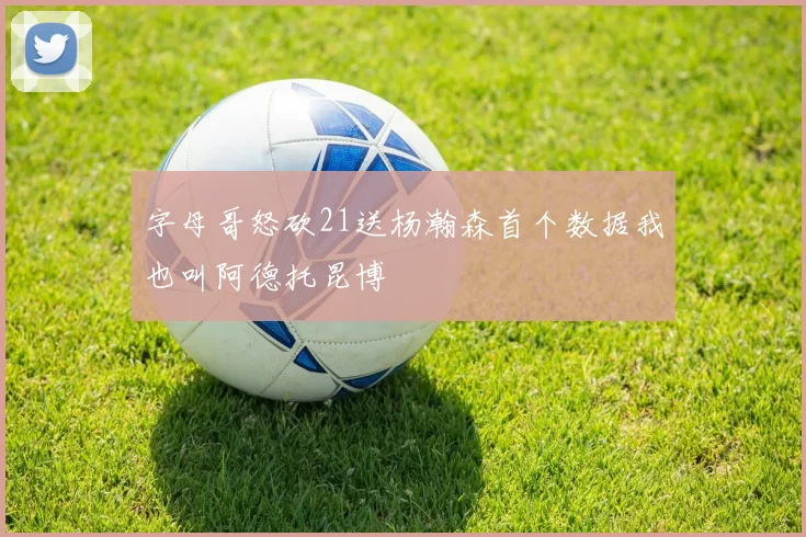 字母哥怒砍21送杨瀚森首个数据我也叫阿德托昆博