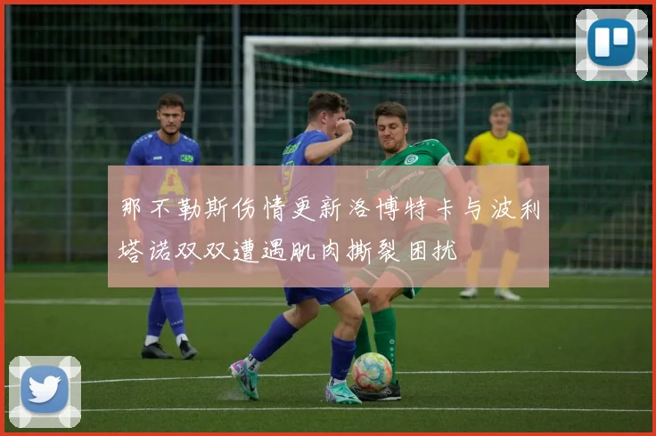 那不勒斯伤情更新洛博特卡与波利塔诺双双遭遇肌肉撕裂困扰