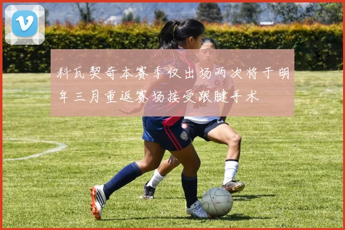 科瓦契奇本赛季仅出场两次将于明年三月重返赛场接受跟腱手术